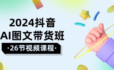 2024抖音AI图文带货班：在这个赛道上  乘风破浪 拿到好效果（26节课）
