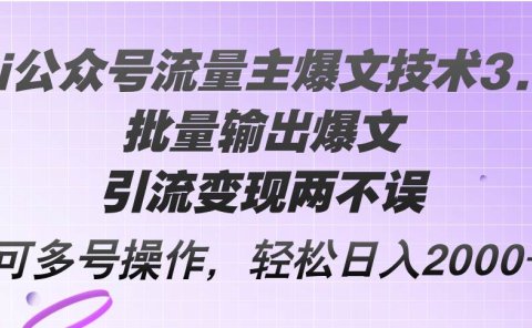 Ai公众号流量主爆文技术3.0，批量输出爆文，引流变现两不误，多号操作...