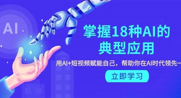 掌握18种AI的典型应用,用AI+短视频 赋能自己,帮助你在AI时代领先一步