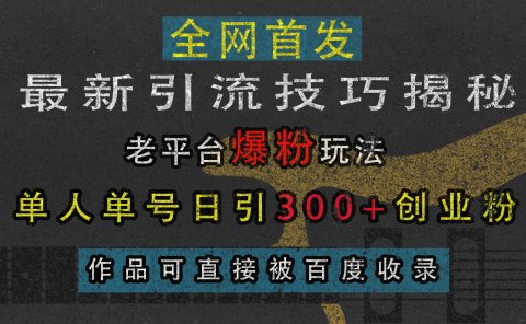 最新引流技巧揭秘,老平台爆粉玩法,单人单号日引300+创业粉,作品可直接被百度收录