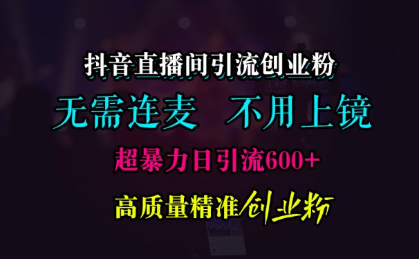 抖音直播间引流创业粉,无需连麦、无需上镜,超暴力日引流600+高质量精准创业粉