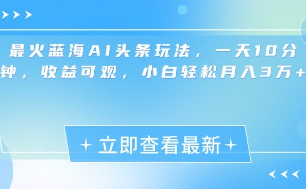 最新蓝海AI头条玩法,一天10分钟,收益可观,小白轻松月入3万+