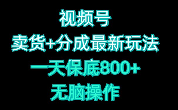 视频号卖货+分成最新玩法，一天保底800+，无脑操作