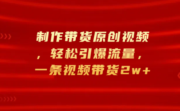 制作带货原创视频,轻松引爆流量,一条视频带货2w+
