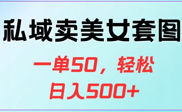 私域卖美女套图,一单50,轻松日入500+