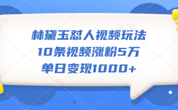 林黛玉怼人视频玩法,10条视频涨粉5万,单日变现1000+