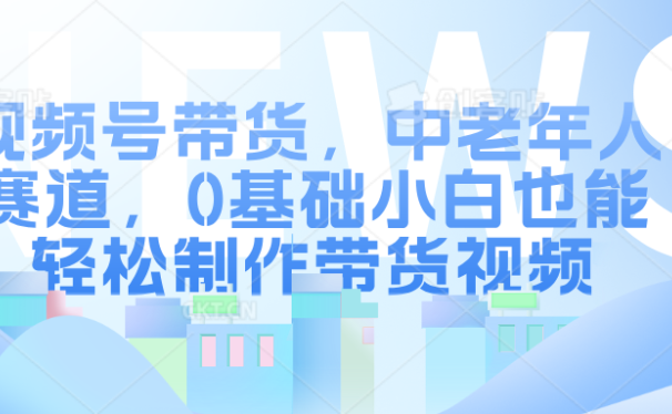 视频号带货,中老年人赛道,0基础小白也能轻松制作带货视频