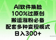AI软件换脸,100%过原创,搬运涨粉必备,配套多种变现模式,日入300+