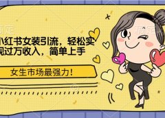 小红书女装引流,女生市场最强力!轻松实现过万收入,简单上手