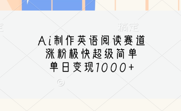 Ai制作英语阅读赛道,单日变现1000+,涨粉极快超级简单,