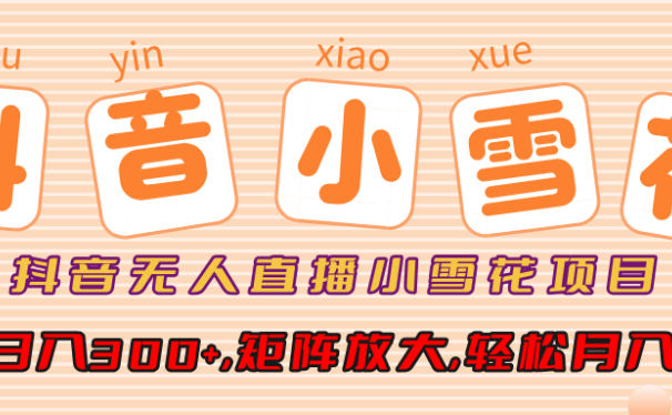 抖音无人直播小雪花项目,单号日入300+,矩阵放大,轻松月入3W+