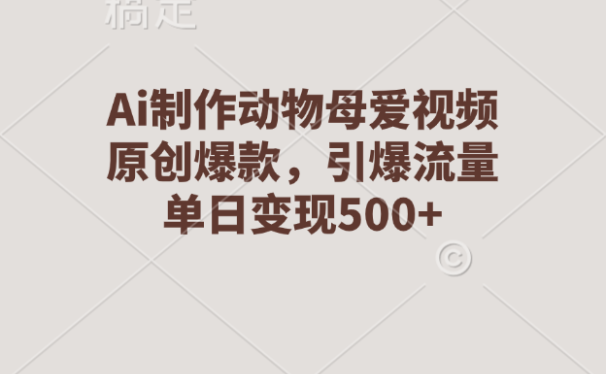 Ai制作动物母爱视频，原创爆款，引爆流量，单日变现500+