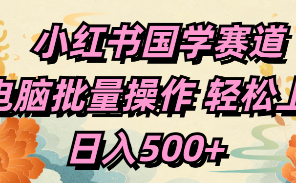 小红书国学赛道 单电脑批量操作 轻松上手 日入500+