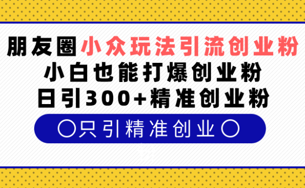 朋友圈小众玩法引流创业粉,小白也能打爆创业粉,日引300+精准创业粉