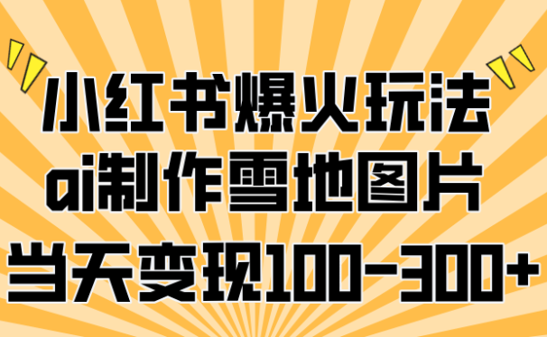小红书爆火玩法，ai制作雪地图片，当天变现100-300+