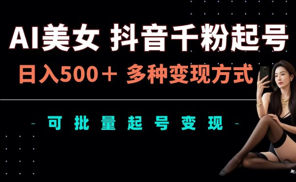 AI美女抖音千粉起号玩法,日入500+,多种变现方式,可批量可矩阵起号出售