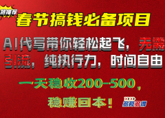 春节搞钱必备项目!AI代写带你轻松起飞,无需引流,纯执行力,时间自由,一天稳收200-500,稳赚回本!