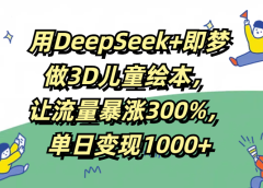 用DeepSeek+即梦，做3D儿童绘本，让流量暴涨300%，单日变现1000+