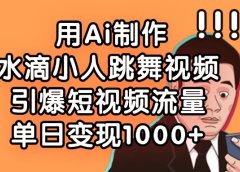 用Ai制作水滴小人跳舞视频，引爆短视频流量，单日变现1000+