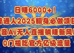 日赚6000+！普通人2025翻身必做项目，抖音Ai无人直播躺赚新风口，0门槛吃官方亿级流量