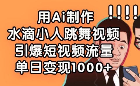 用Ai制作水滴小人跳舞视频，引爆短视频流量，单日变现1000+