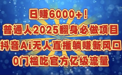 日赚6000+！普通人2025翻身必做项目，抖音Ai无人直播躺赚新风口，0门槛吃官方亿级流量
