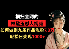 横扫全网的林黛玉怼人视频，如何做到九条作品涨粉7.8万，轻松日变现1000+
