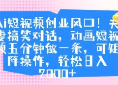 Ai短视频创业风口！夫妻搞笑对话，动画短视频五分钟做一条，可矩阵操作，轻松日入 2000+