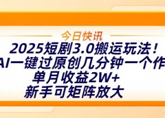 2025短剧3.0搬运玩法！AI一键过原创，几分钟一个作品，单月收益2W+，新手可矩阵放大