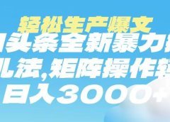 今日头条暴力掘金玩法，轻松生产爆文，可矩阵操作，日入3000➕