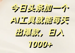 今日头条加一个AI工具就能每天出爆款，日入1000+