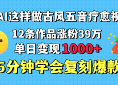 用AI这样做古风五音疗愈视频，12条作品涨粉39万，单日变现1000＋，五分钟学会复刻爆款