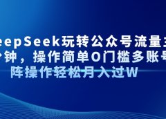 AI+DeepSeek玩转公众号流量主每天几分钟，操作简单O门槛多账号矩阵操作轻松月入过W