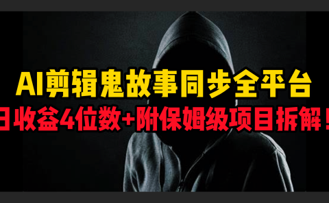 AI剪辑鬼故事，同步全平台，日收益4位数+附保姆级项目拆解！