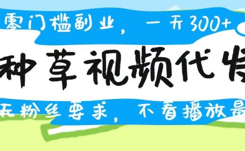 种草视频代发，无门槛日入300+，无粉丝要求，不看播放量