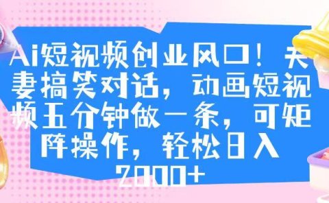 Ai短视频创业风口！夫妻搞笑对话，动画短视频五分钟做一条，可矩阵操作，轻松日入 2000+
