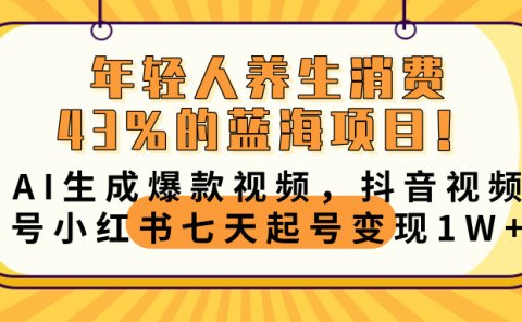 年轻人养生消费43%的蓝海项目！AI生成爆款视频，抖音视频号小红书七天起号变现10000+