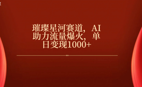 璀璨星河赛道,AI助力流量爆火,单日变现1000+
