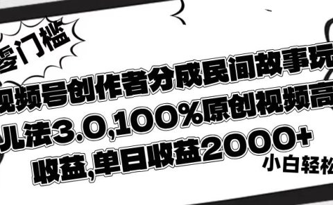 视频号创作者分成民间故事玩儿法3.0，100%原创视频高收益，单日收益2000+