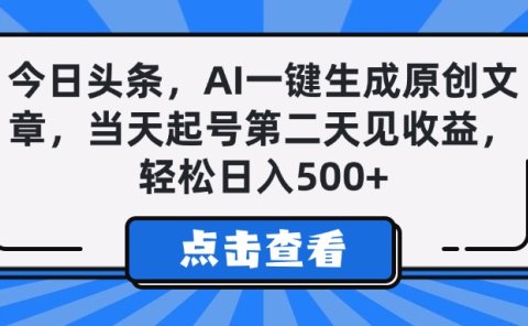 今日头条，AI一键生成原创文章，当天起号第二天见收益，轻松日入500+