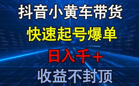 抖音小黄车带货 快速起号爆单 日入千+ 收益不封顶