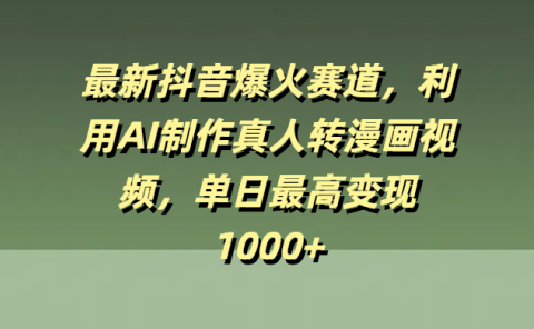 最新抖音爆火赛道，利用AI制作真人转漫画视频，单日最高变现1000+