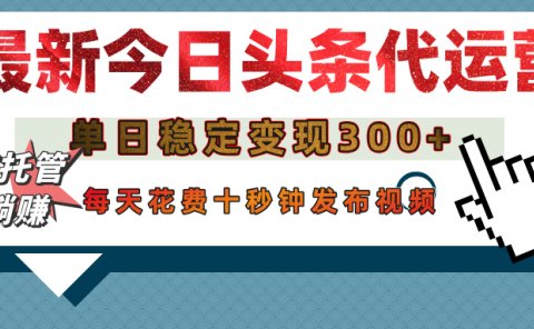 今日头条代运营托管，单日稳定变现300+，无需自己运营，每天花费十秒钟发布视频