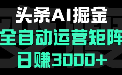 头条平台AI掘金术:全自动运营矩阵号(次日见收益)，日赚3000+