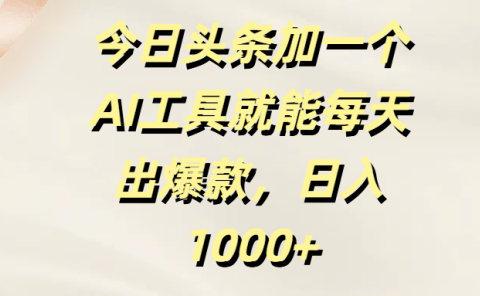 今日头条加一个AI工具就能每天出爆款，日入1000+