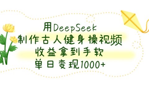 用DeepSeek制作古人健身操视频，收益拿到手软，单日变现1000+