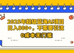 25年超级蓝海AI项目日入800+，不需要引流零成本