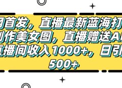全网首发,直播最新蓝海打法,AI制作美女图,直播赠送AI美女图直播间收入1000+,日引流到500+,