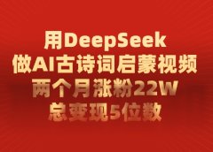 用DeepSeek制作AI古诗词启蒙视频，两个月涨粉22W，总变现5位数