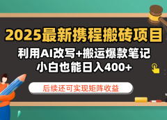 2025最新携程搬砖项目,利用AI改写+搬运爆款笔记,小白也能日入400+,后续还可实现矩阵收益